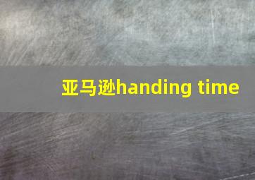 亚马逊handing time